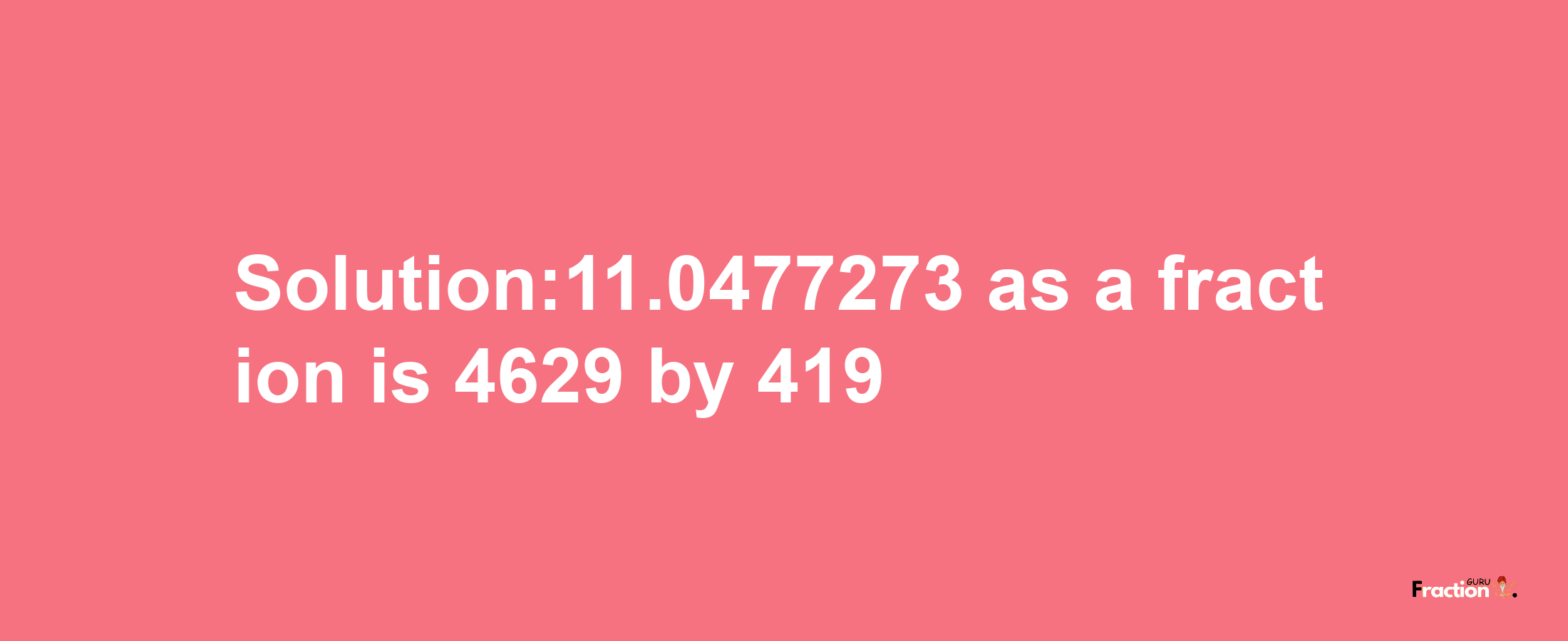 Solution:11.0477273 as a fraction is 4629/419