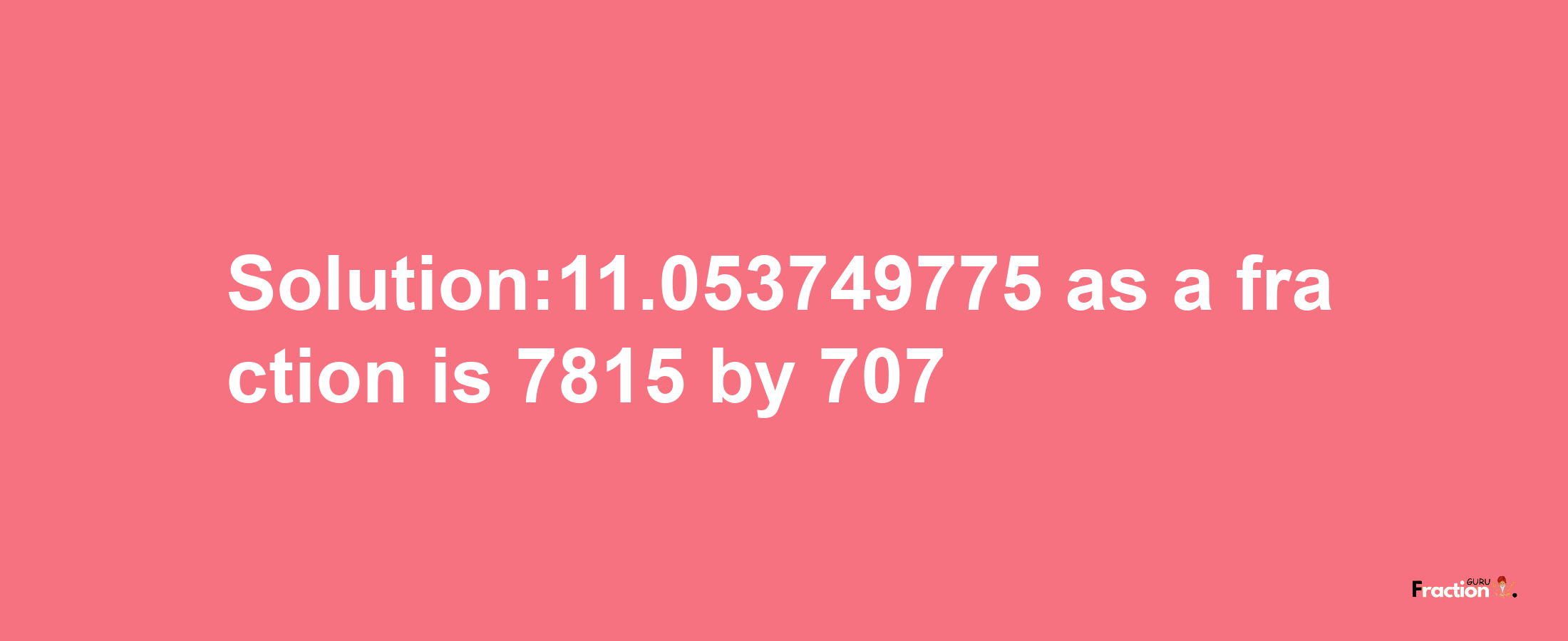 Solution:11.053749775 as a fraction is 7815/707