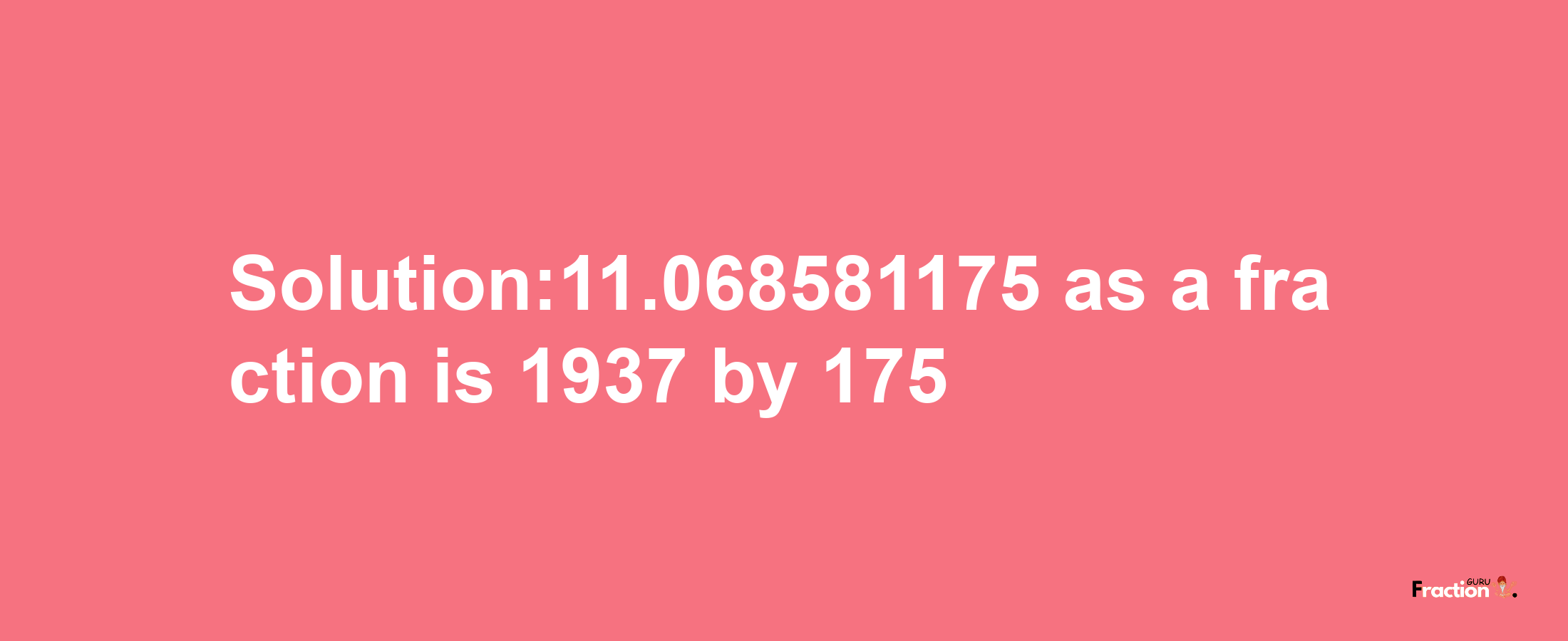 Solution:11.068581175 as a fraction is 1937/175