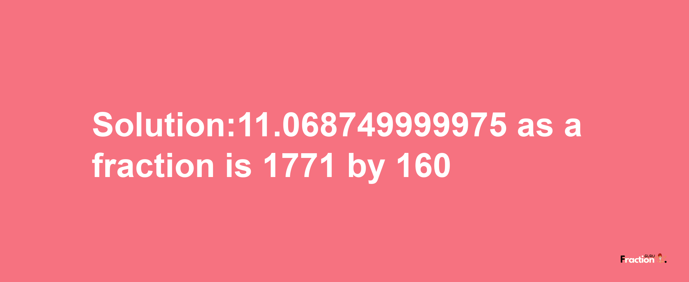 Solution:11.068749999975 as a fraction is 1771/160