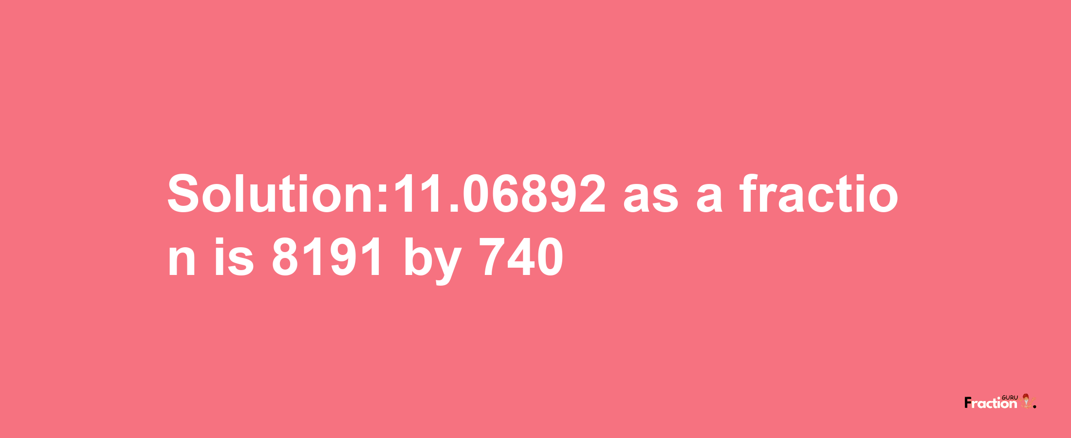 Solution:11.06892 as a fraction is 8191/740