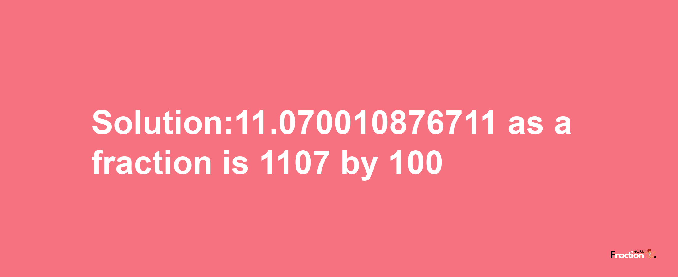 Solution:11.070010876711 as a fraction is 1107/100