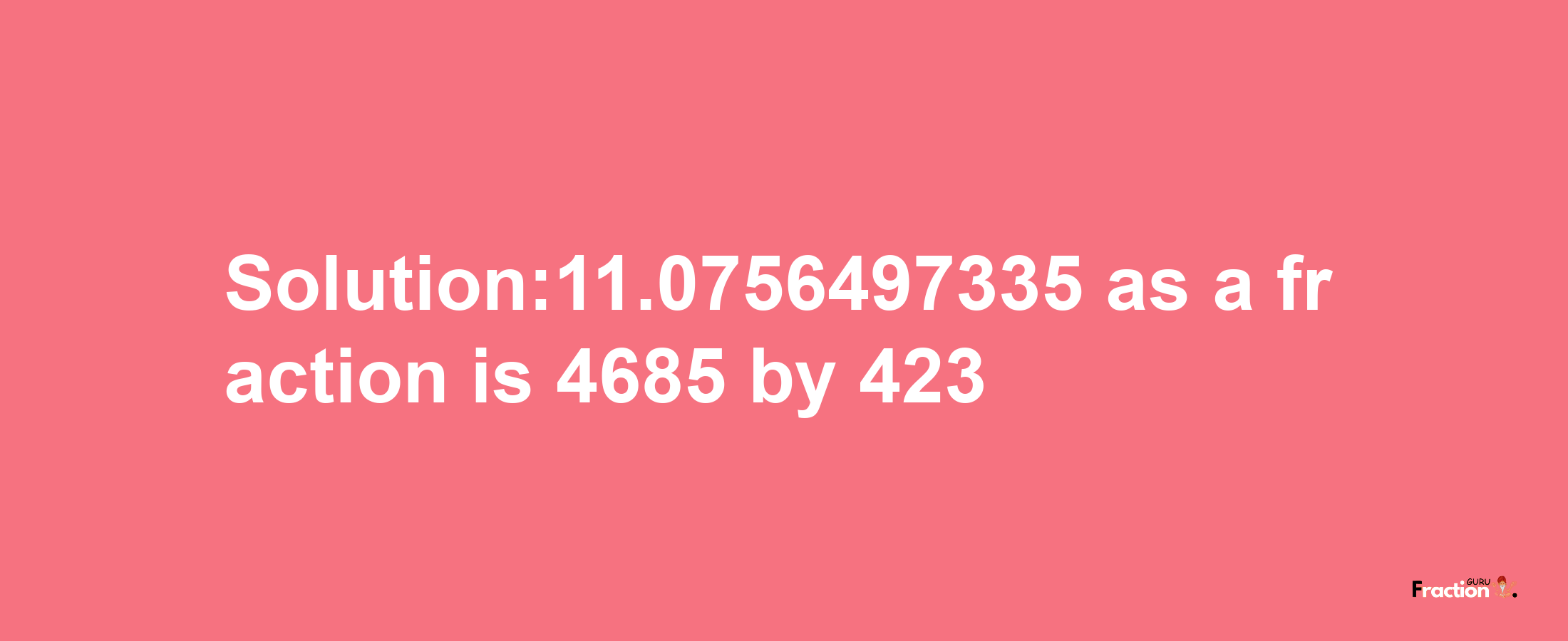 Solution:11.0756497335 as a fraction is 4685/423