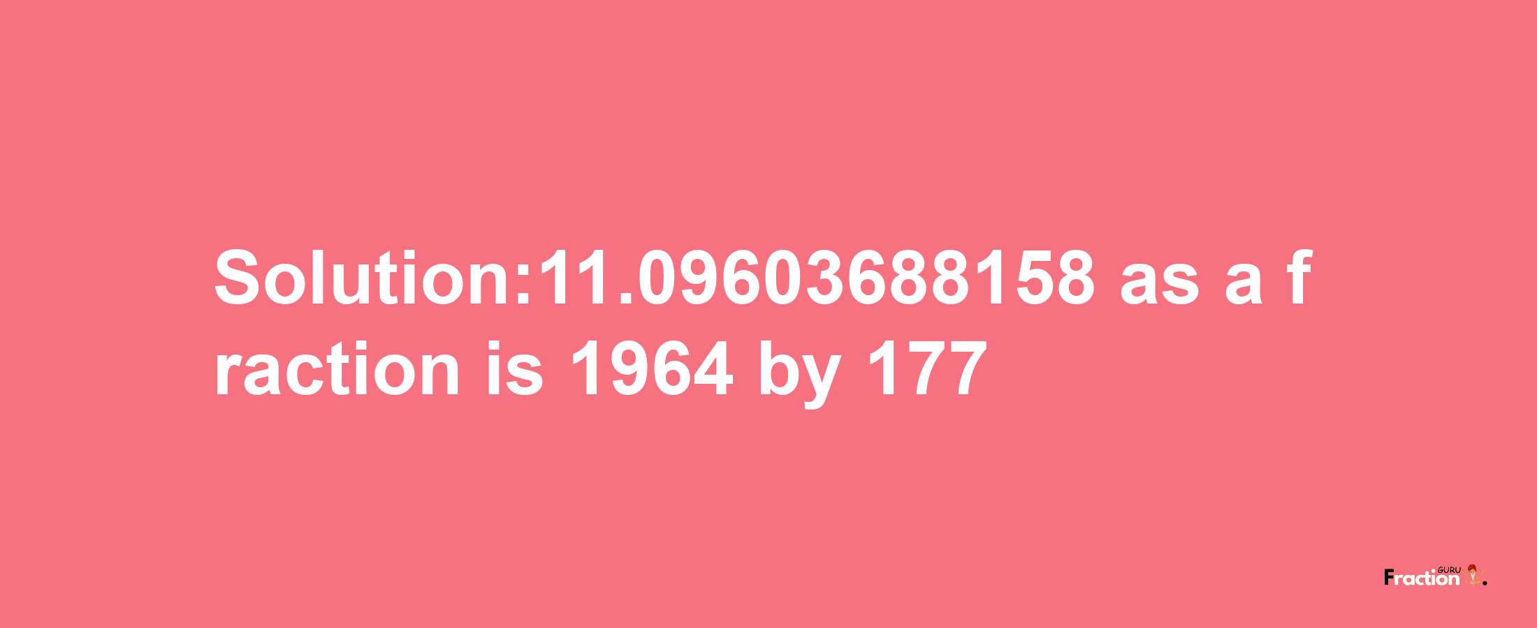 Solution:11.09603688158 as a fraction is 1964/177