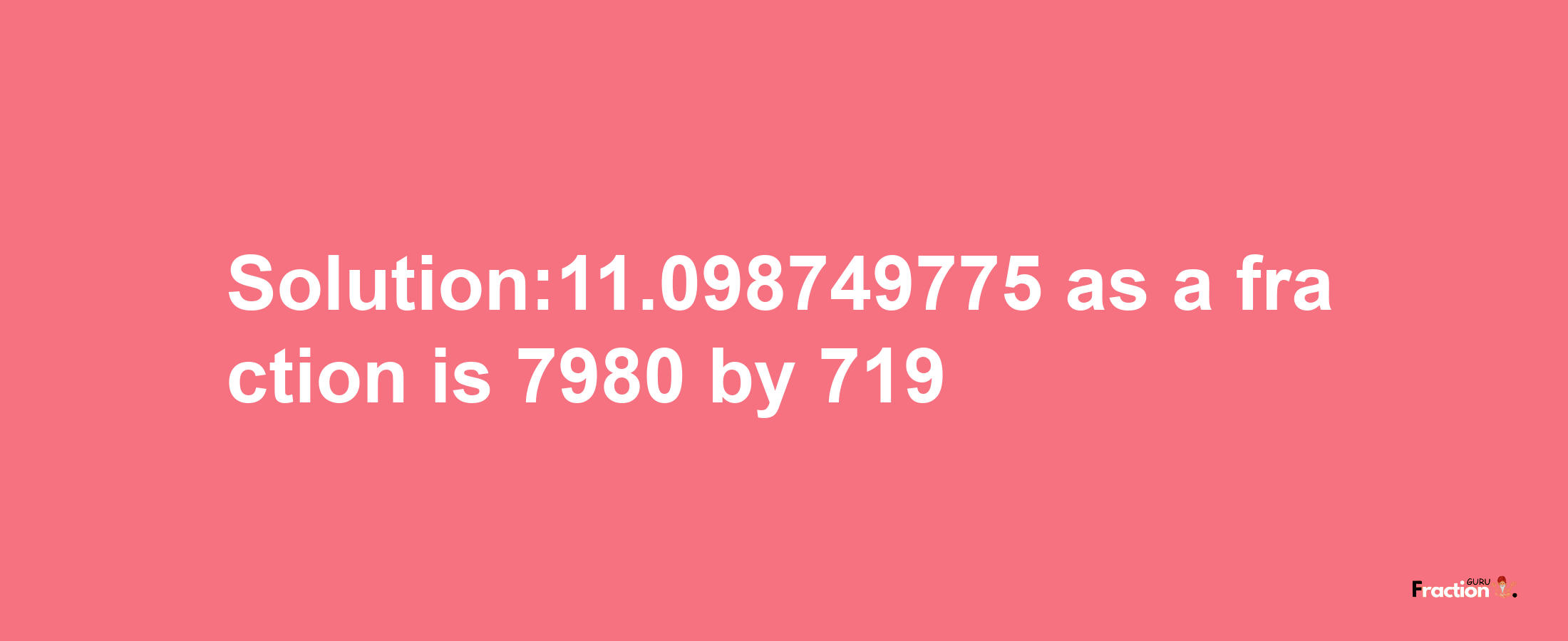 Solution:11.098749775 as a fraction is 7980/719