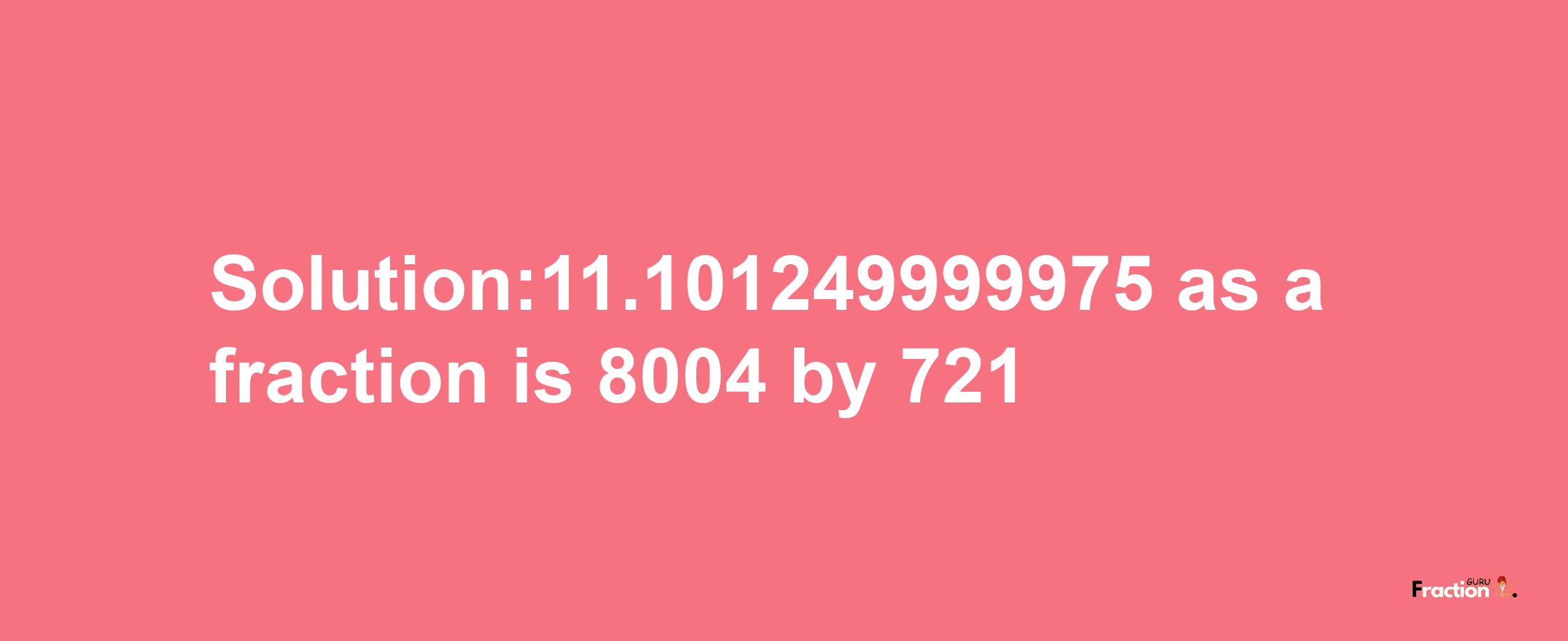 Solution:11.101249999975 as a fraction is 8004/721