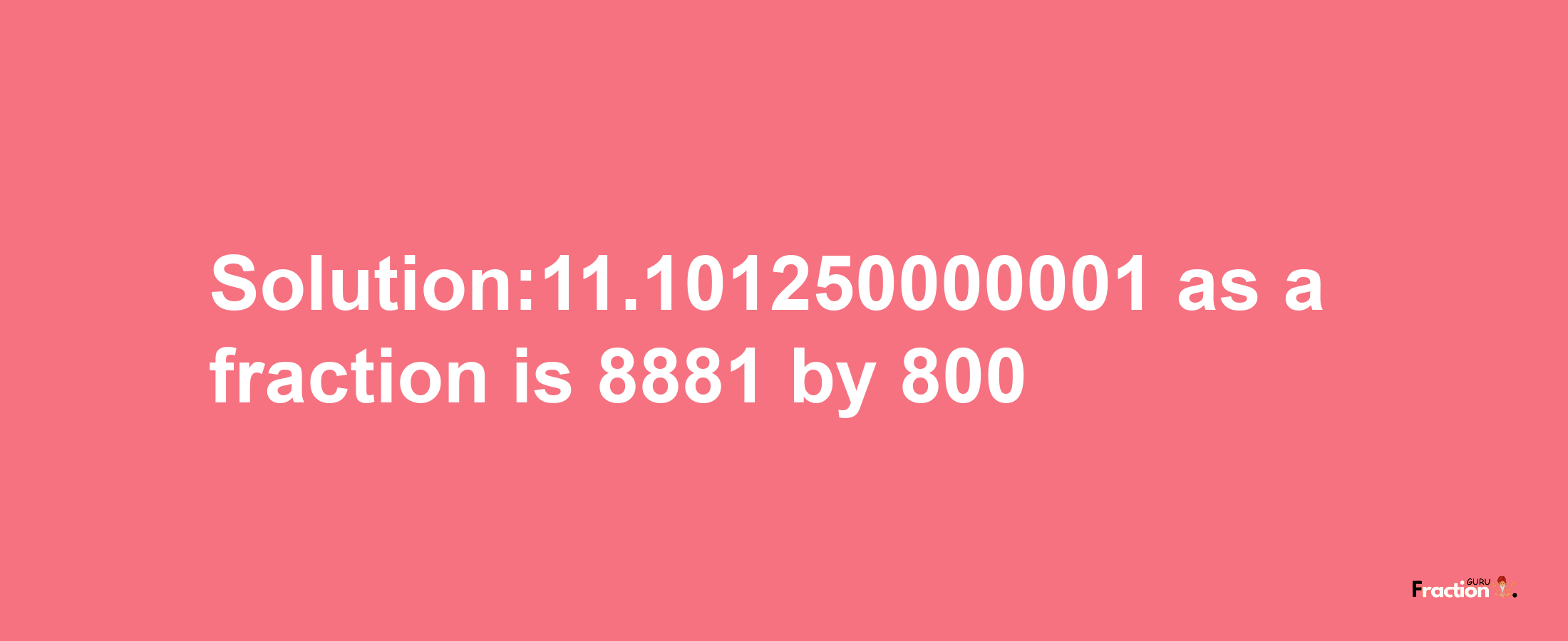 Solution:11.101250000001 as a fraction is 8881/800