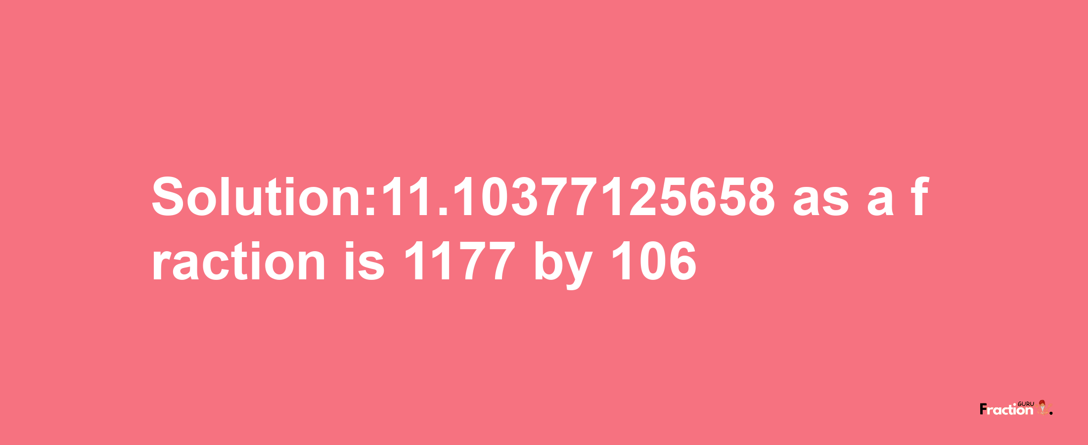 Solution:11.10377125658 as a fraction is 1177/106