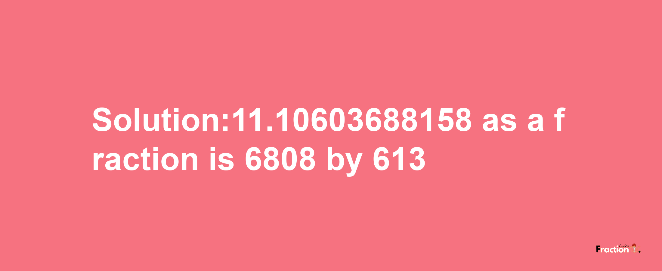 Solution:11.10603688158 as a fraction is 6808/613