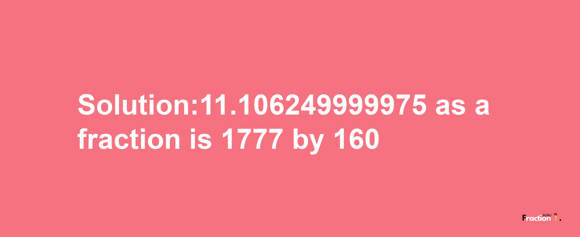 Solution:11.106249999975 as a fraction is 1777/160