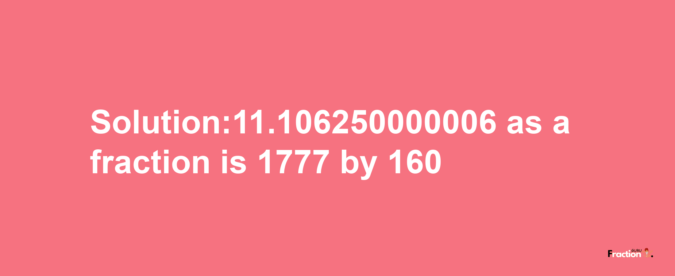 Solution:11.106250000006 as a fraction is 1777/160