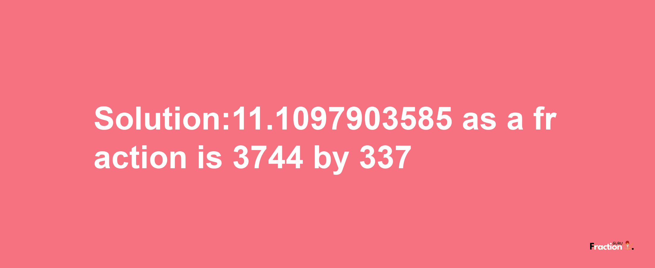 Solution:11.1097903585 as a fraction is 3744/337