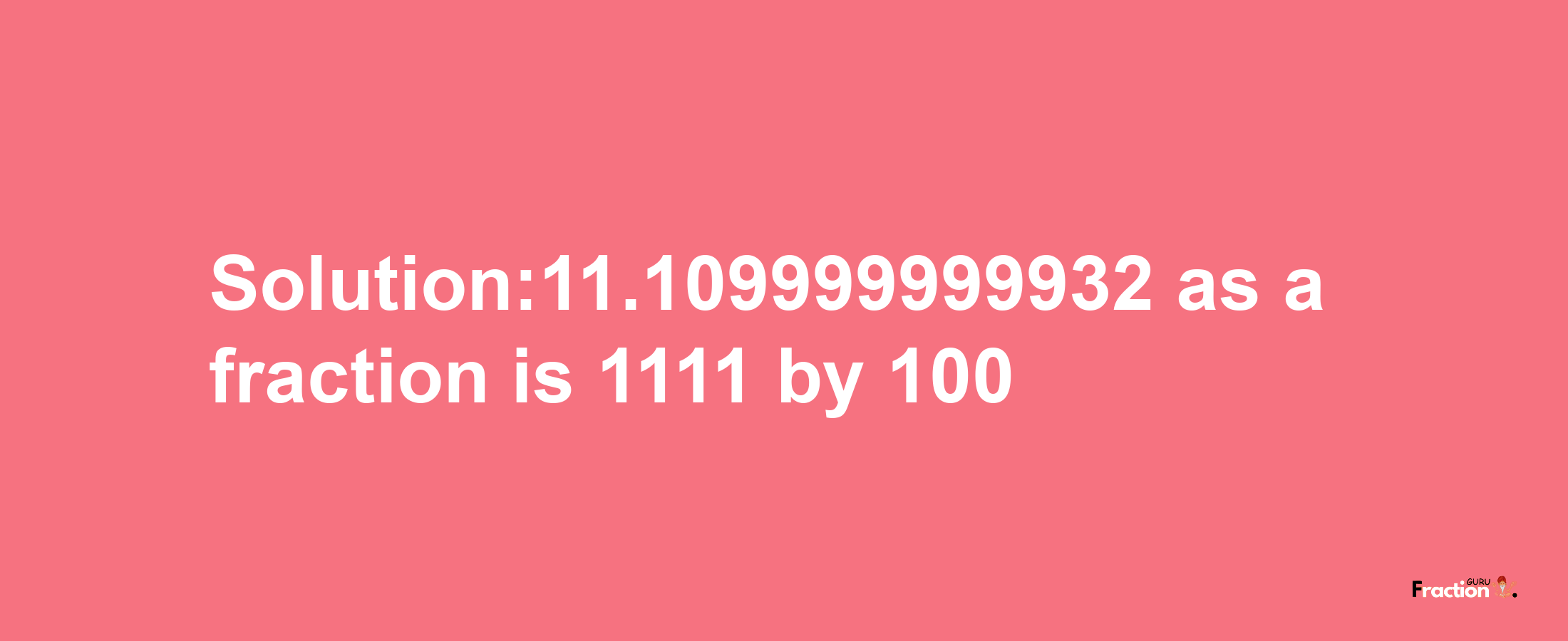 Solution:11.109999999932 as a fraction is 1111/100