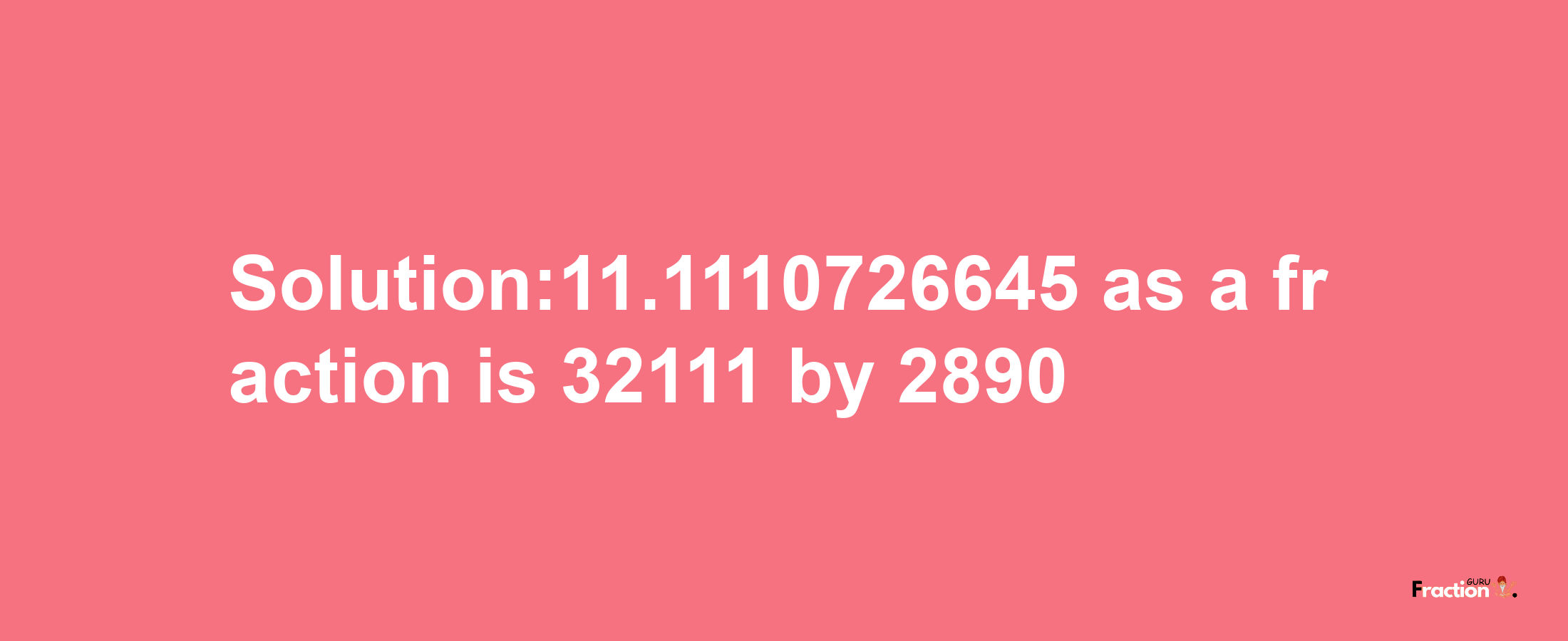 Solution:11.1110726645 as a fraction is 32111/2890