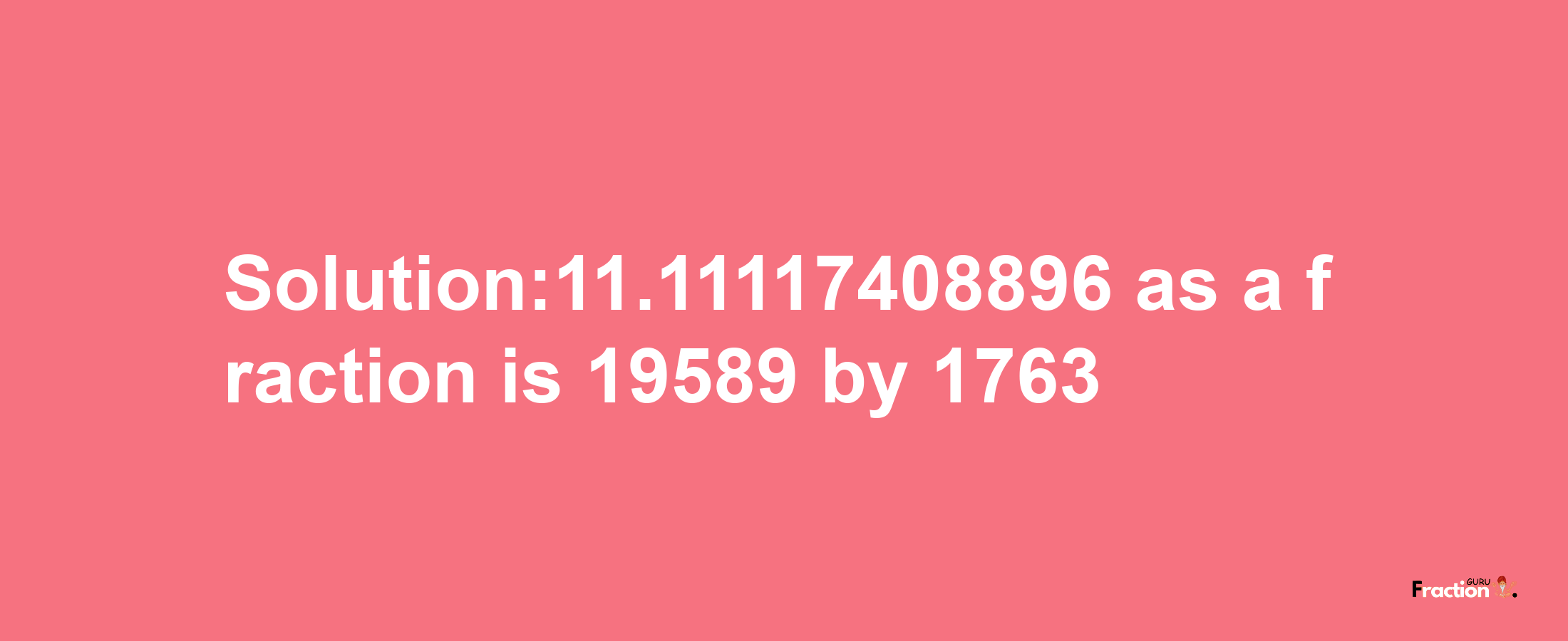 Solution:11.11117408896 as a fraction is 19589/1763