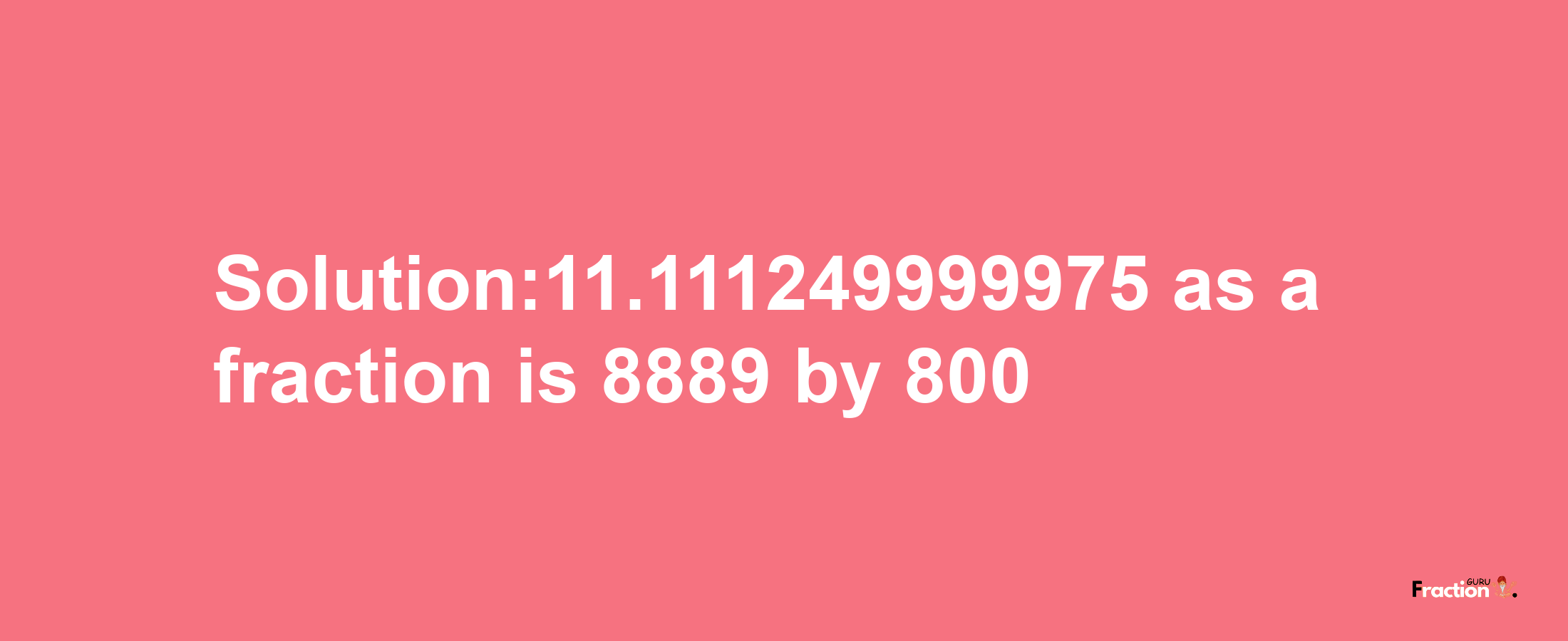 Solution:11.111249999975 as a fraction is 8889/800