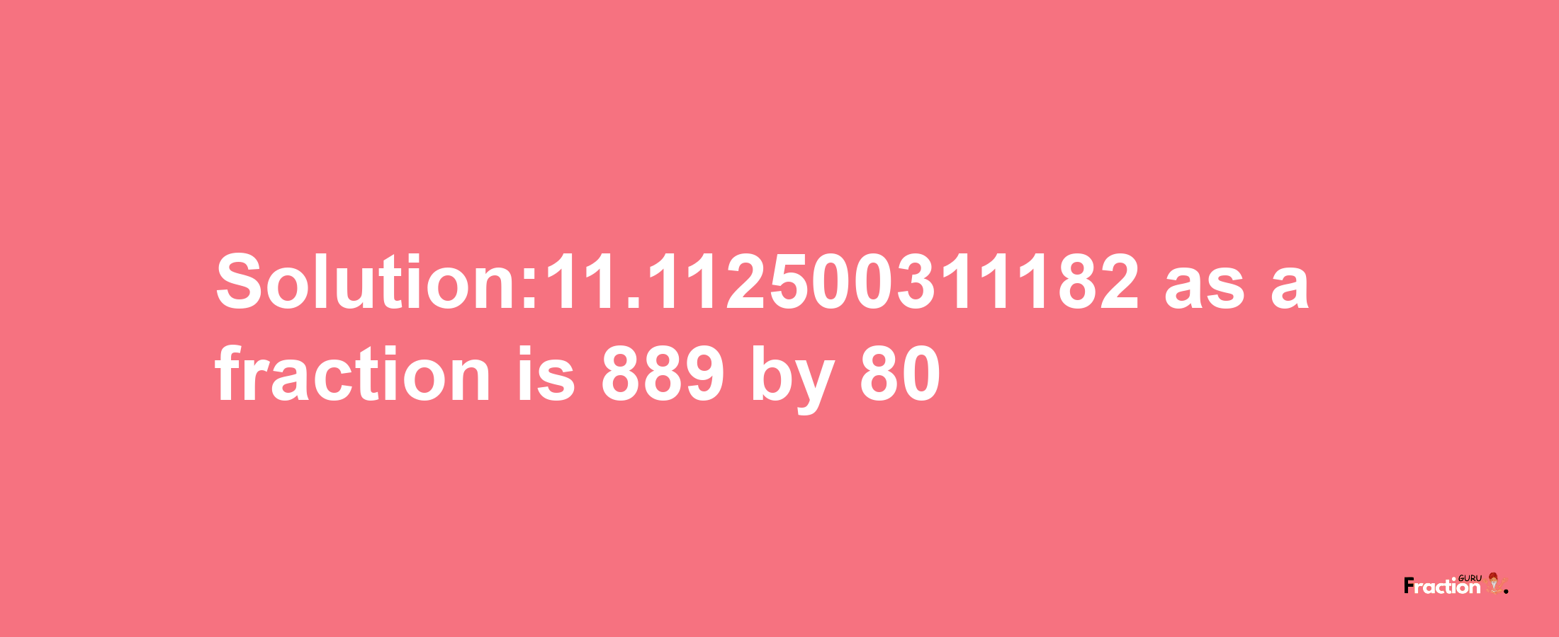 Solution:11.112500311182 as a fraction is 889/80