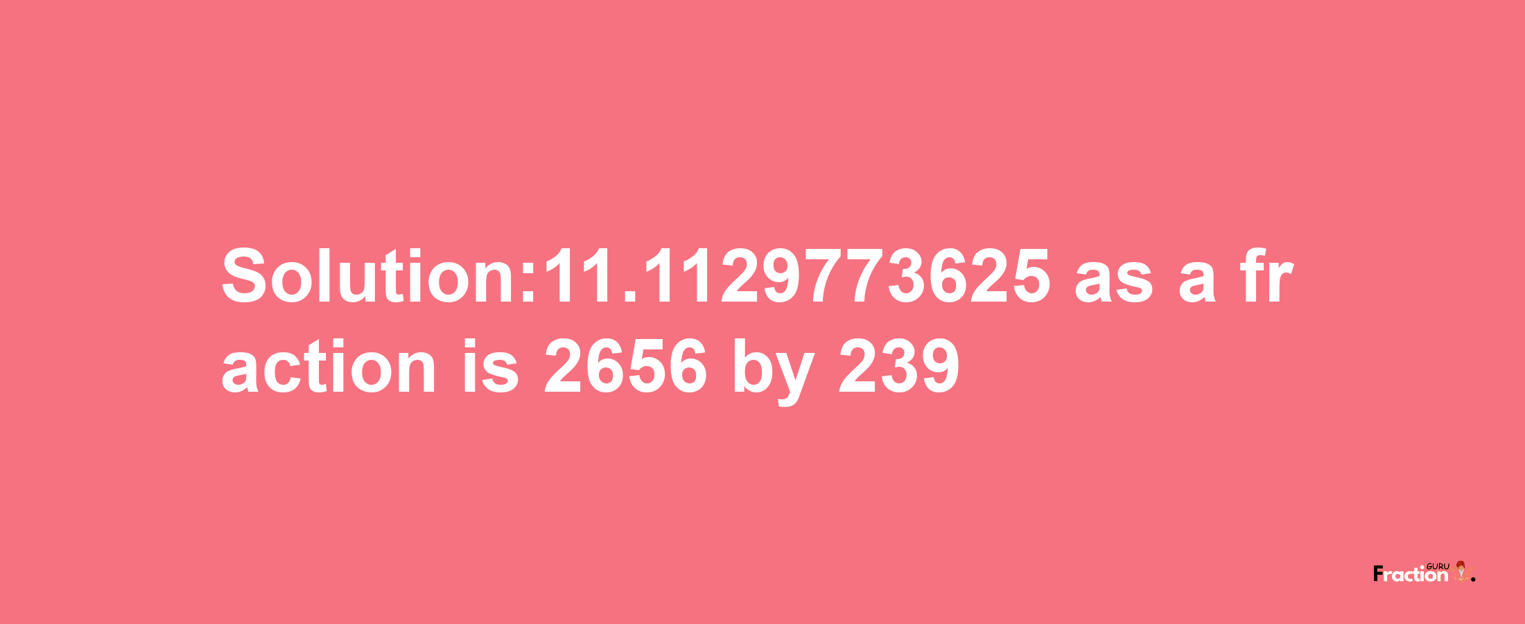 Solution:11.1129773625 as a fraction is 2656/239