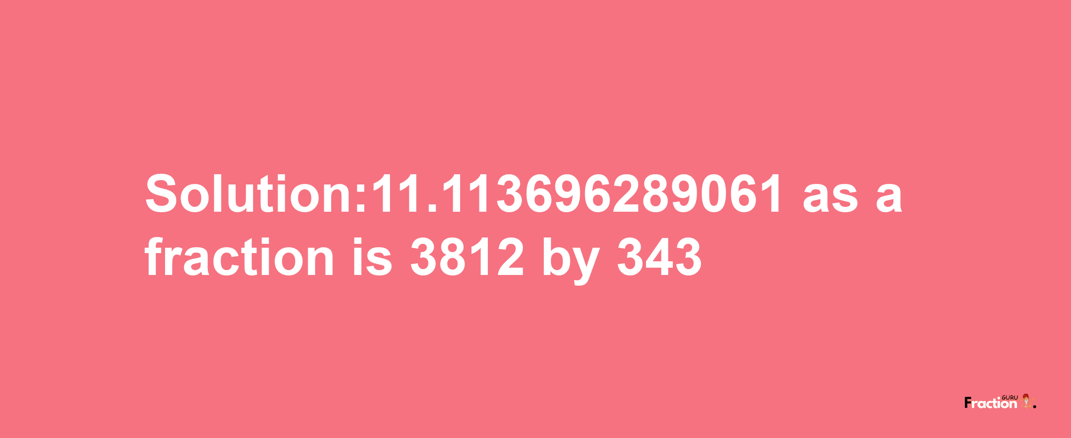 Solution:11.113696289061 as a fraction is 3812/343