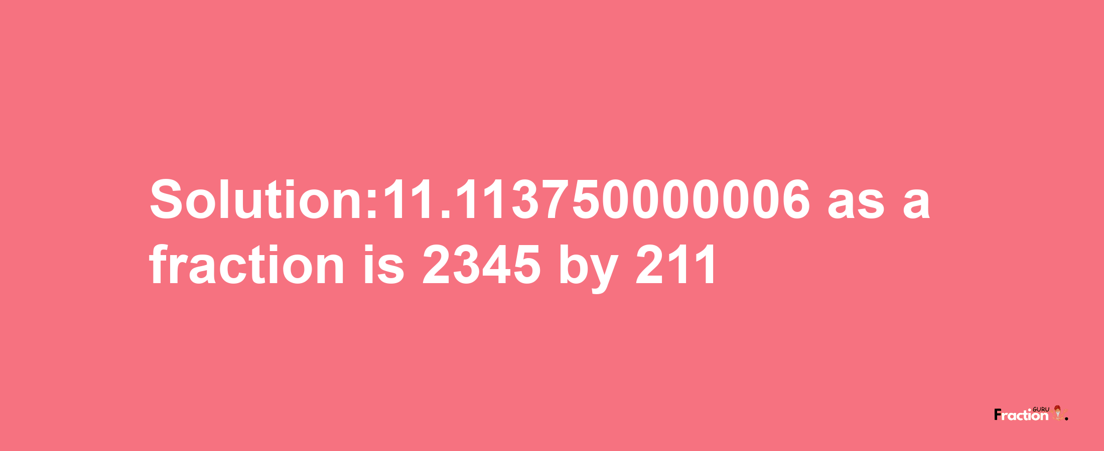 Solution:11.113750000006 as a fraction is 2345/211