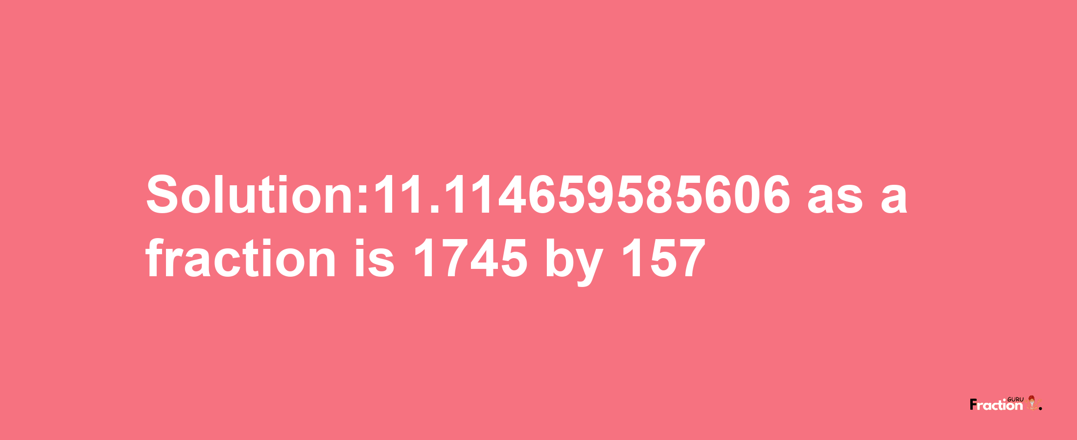 Solution:11.114659585606 as a fraction is 1745/157