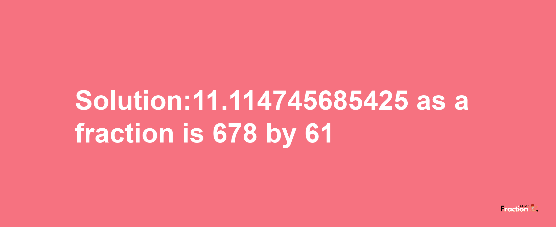 Solution:11.114745685425 as a fraction is 678/61