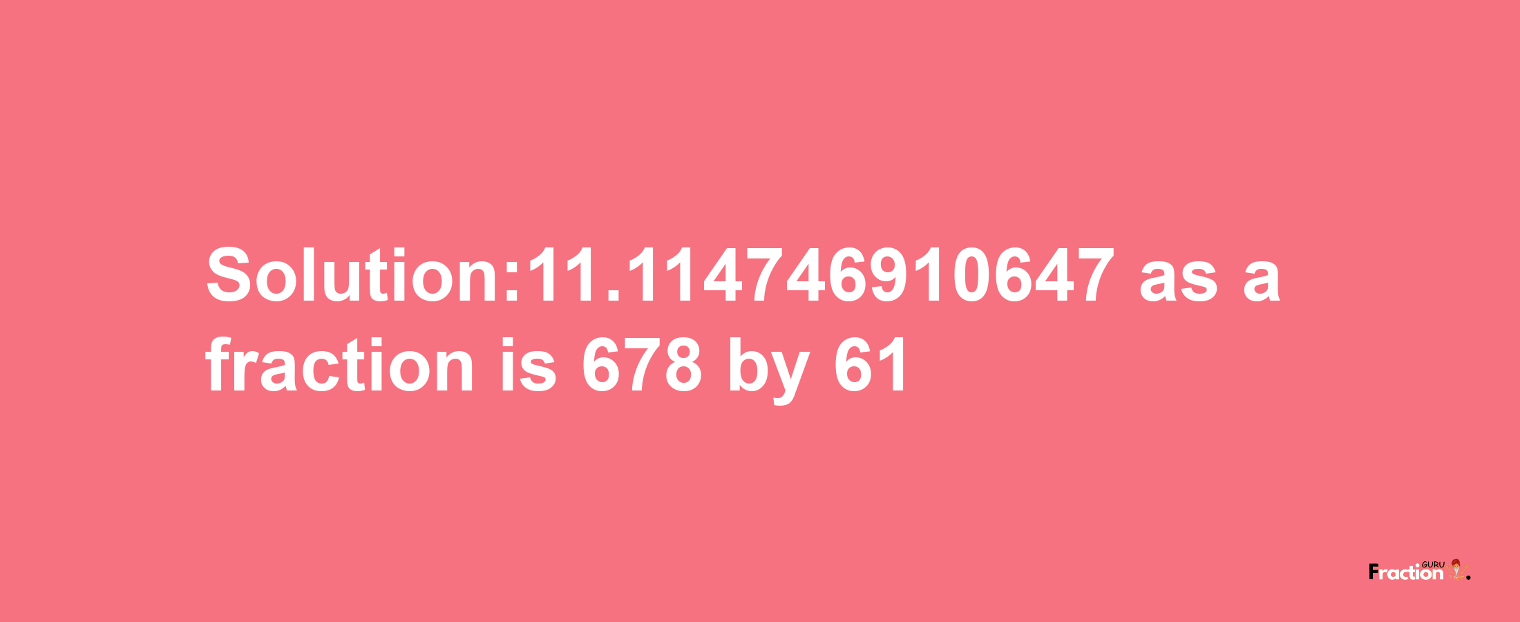 Solution:11.114746910647 as a fraction is 678/61