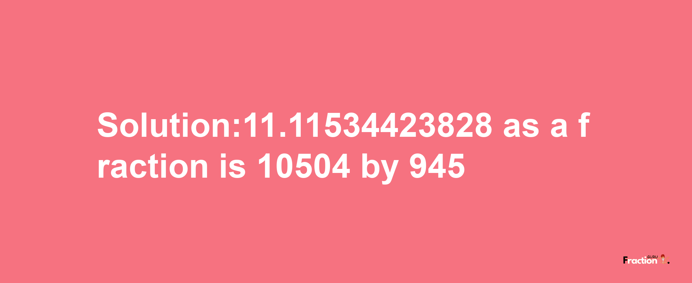 Solution:11.11534423828 as a fraction is 10504/945