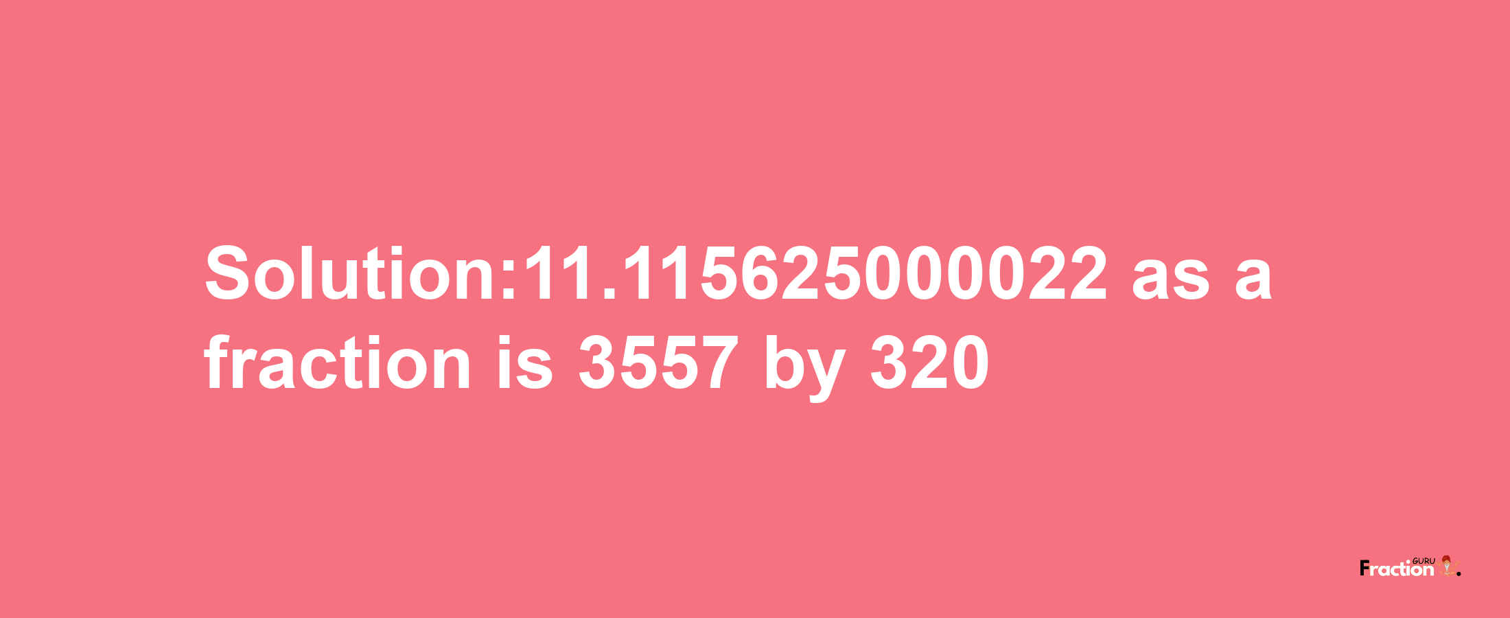 Solution:11.115625000022 as a fraction is 3557/320