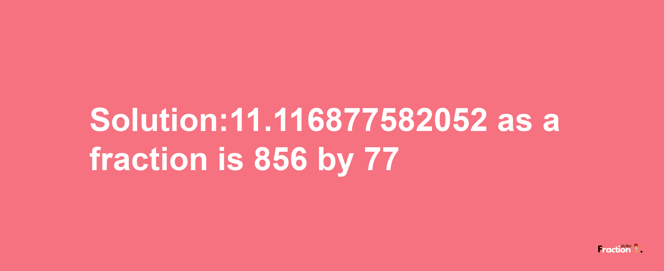 Solution:11.116877582052 as a fraction is 856/77