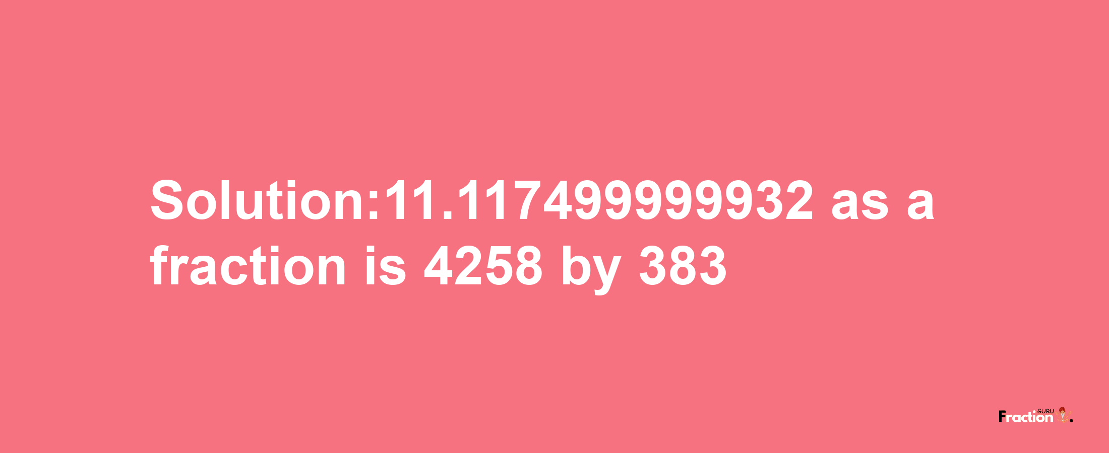 Solution:11.117499999932 as a fraction is 4258/383