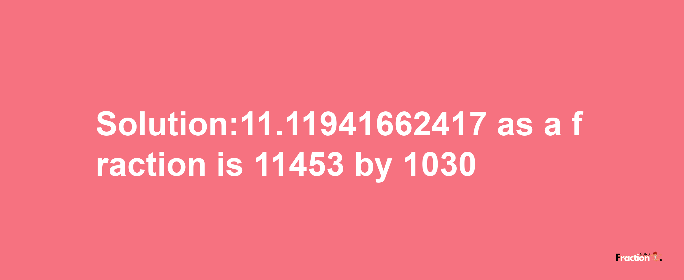 Solution:11.11941662417 as a fraction is 11453/1030