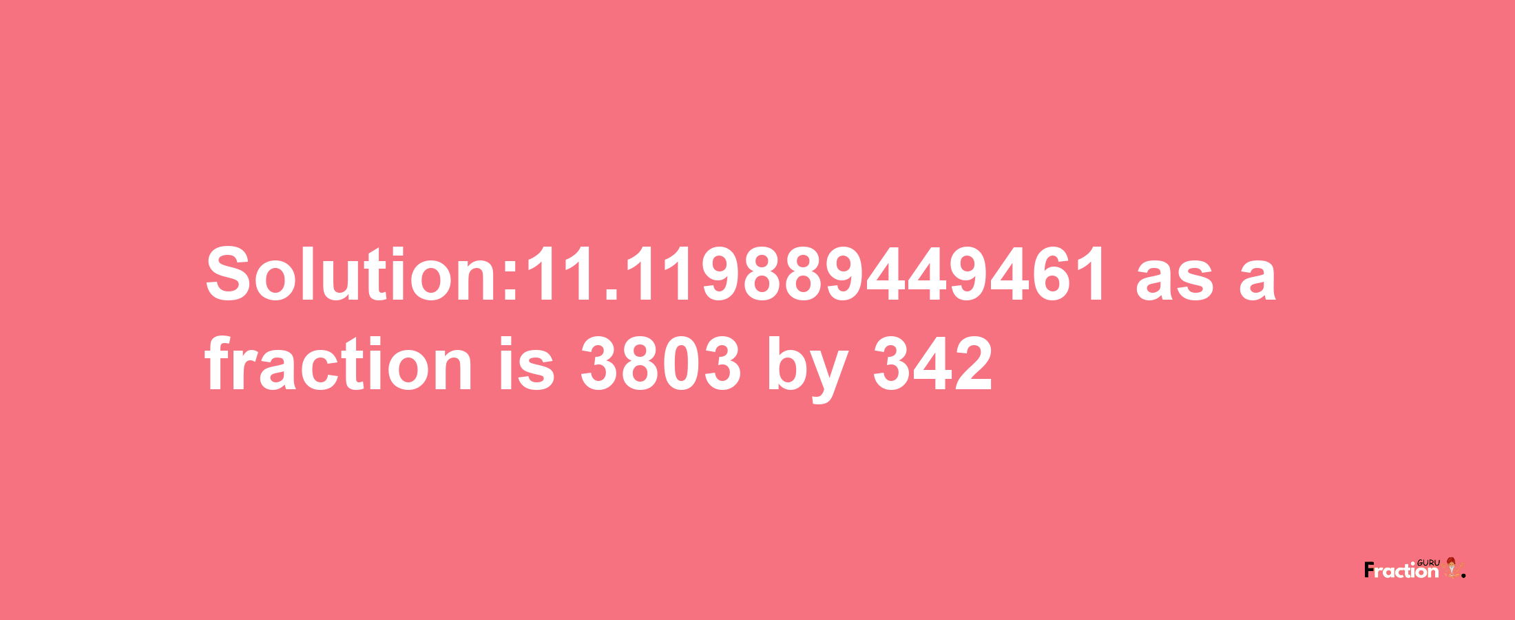 Solution:11.119889449461 as a fraction is 3803/342