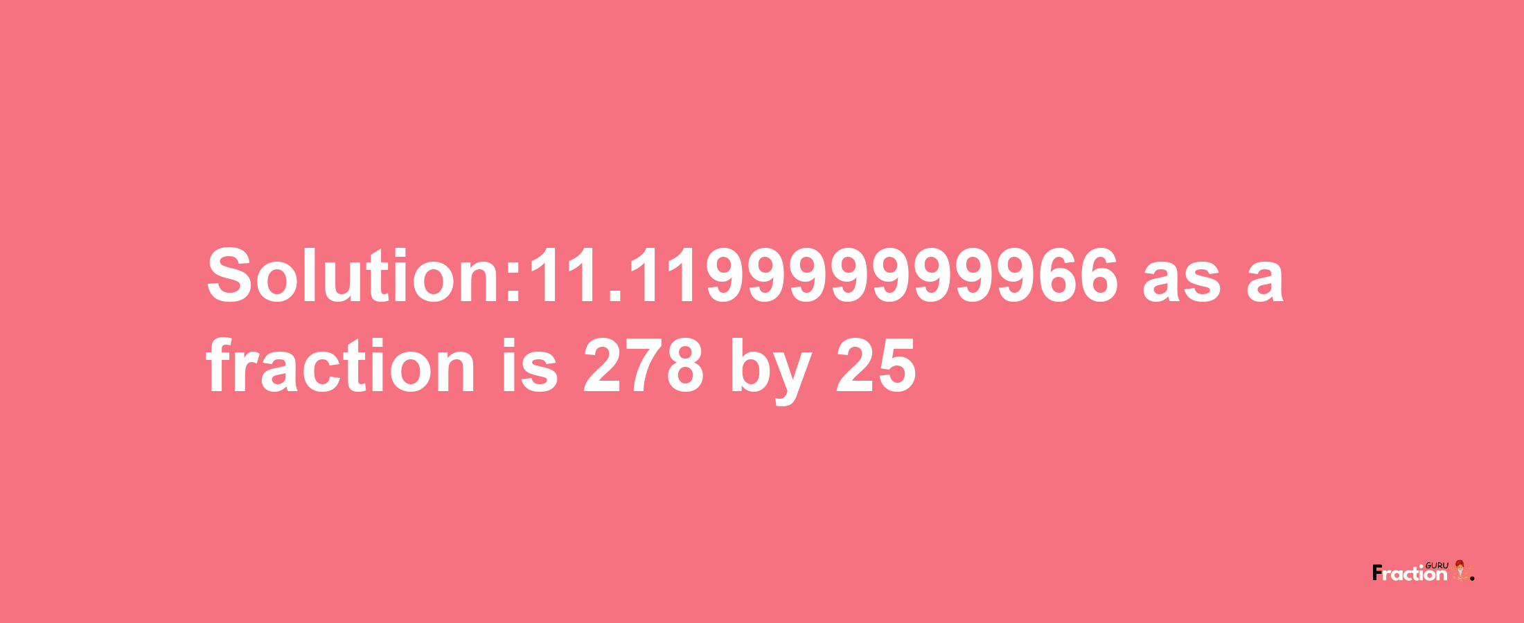 Solution:11.119999999966 as a fraction is 278/25