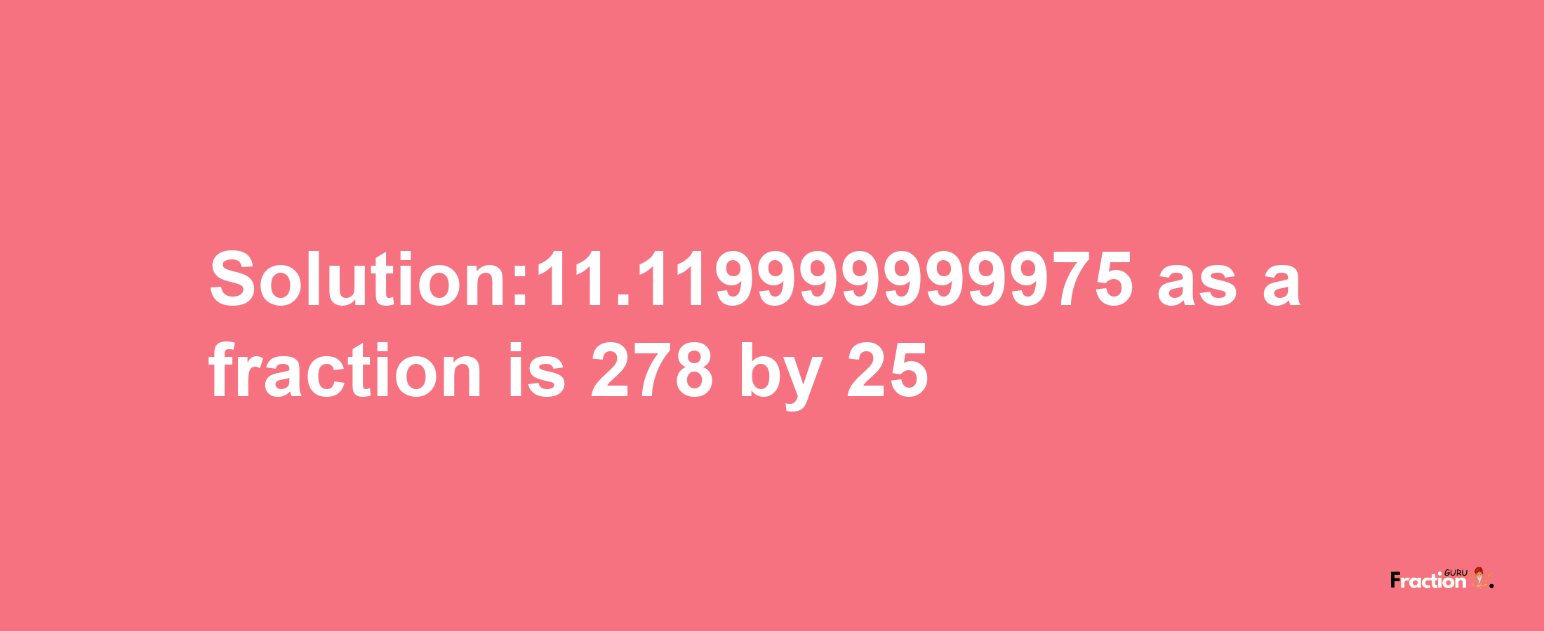 Solution:11.119999999975 as a fraction is 278/25