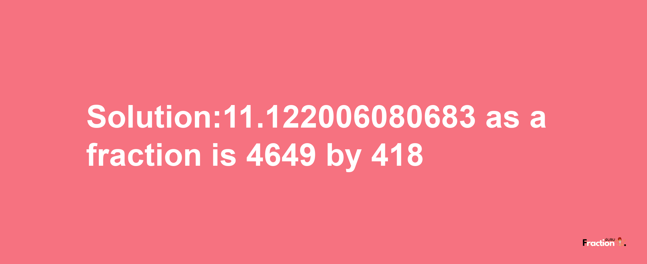 Solution:11.122006080683 as a fraction is 4649/418