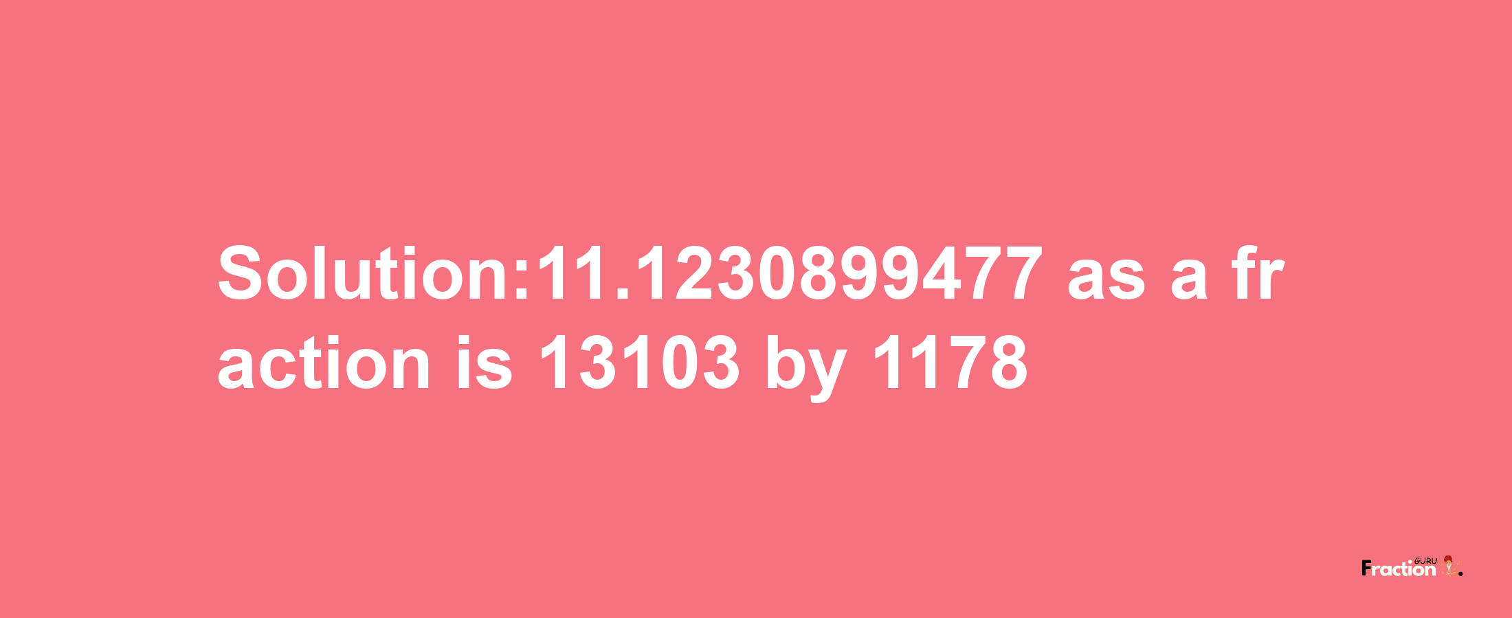 Solution:11.1230899477 as a fraction is 13103/1178