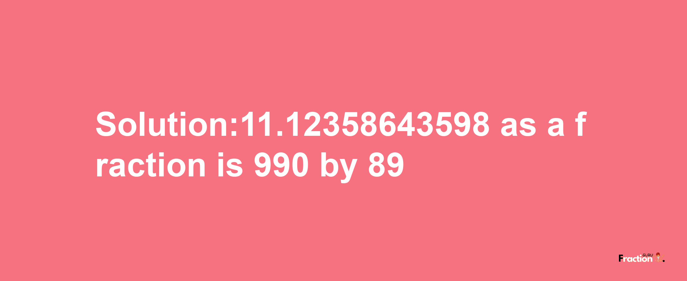 Solution:11.12358643598 as a fraction is 990/89