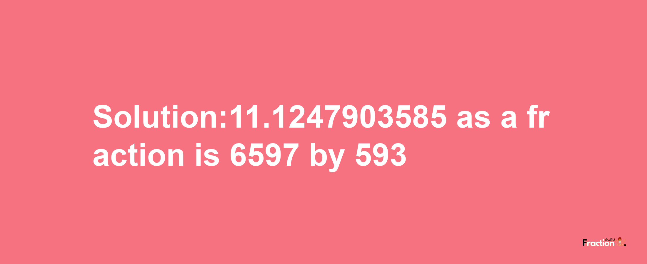 Solution:11.1247903585 as a fraction is 6597/593