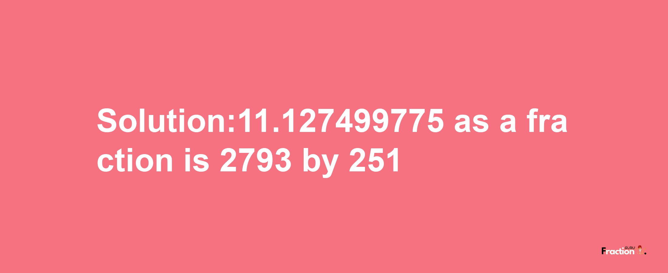 Solution:11.127499775 as a fraction is 2793/251