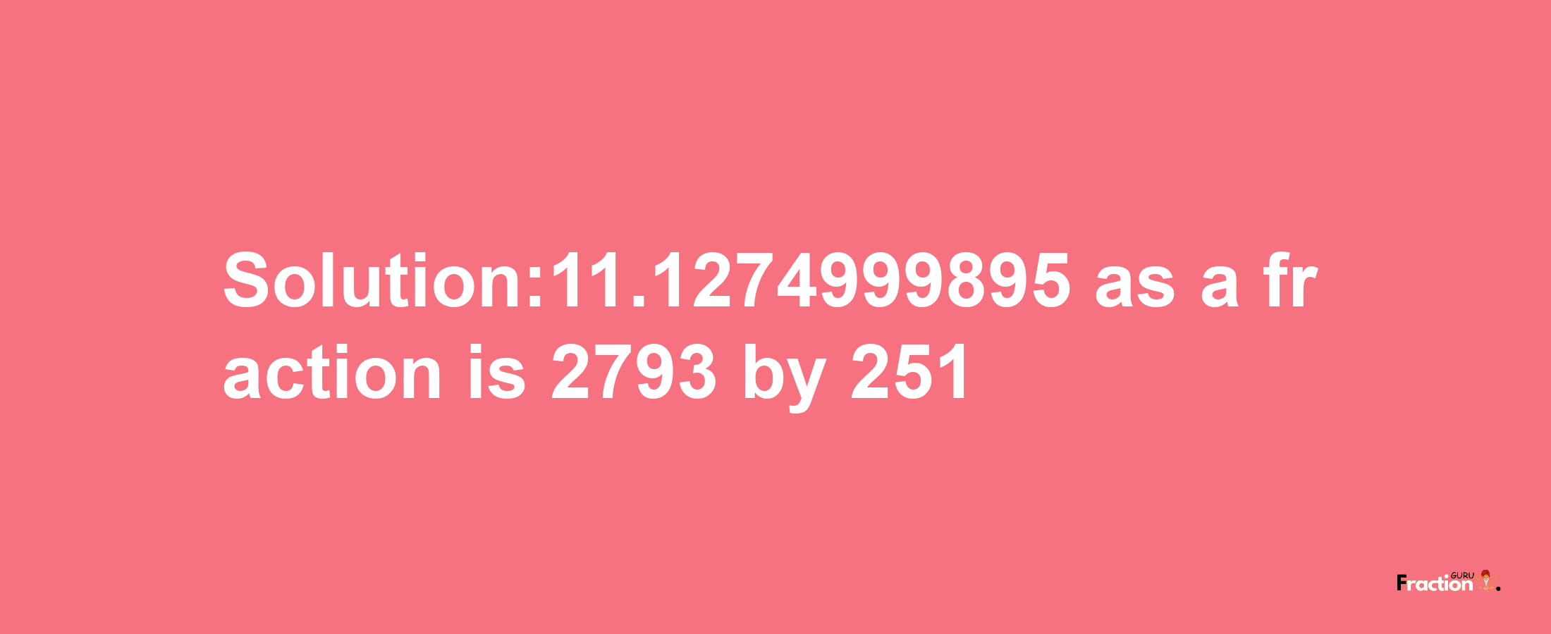 Solution:11.1274999895 as a fraction is 2793/251