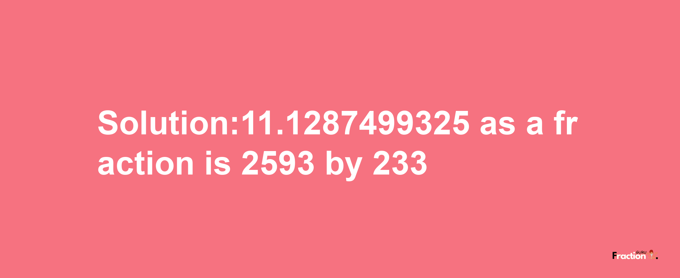 Solution:11.1287499325 as a fraction is 2593/233