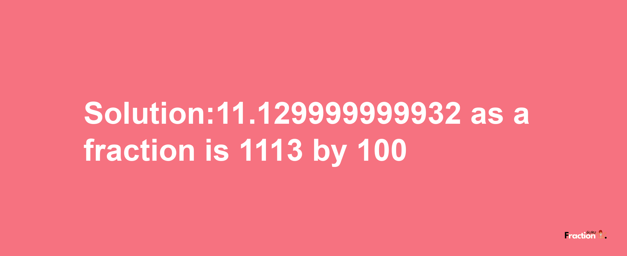 Solution:11.129999999932 as a fraction is 1113/100