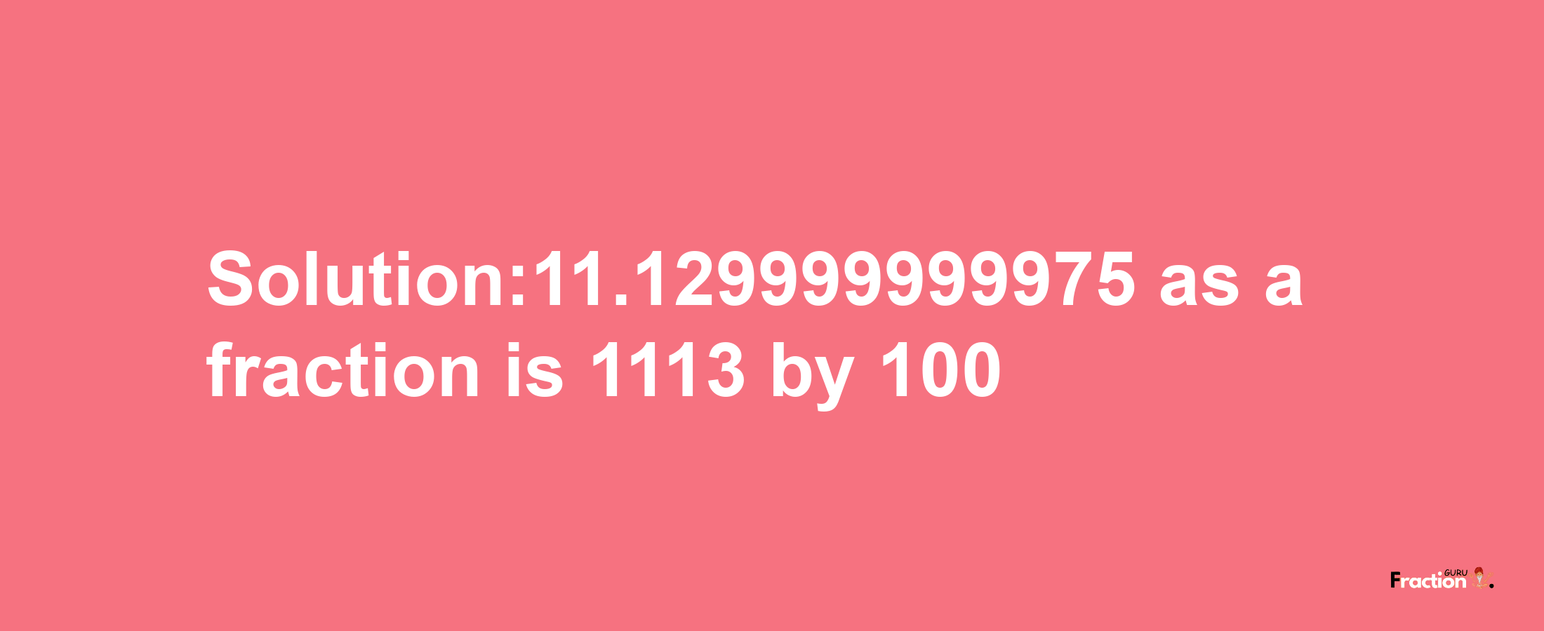 Solution:11.129999999975 as a fraction is 1113/100