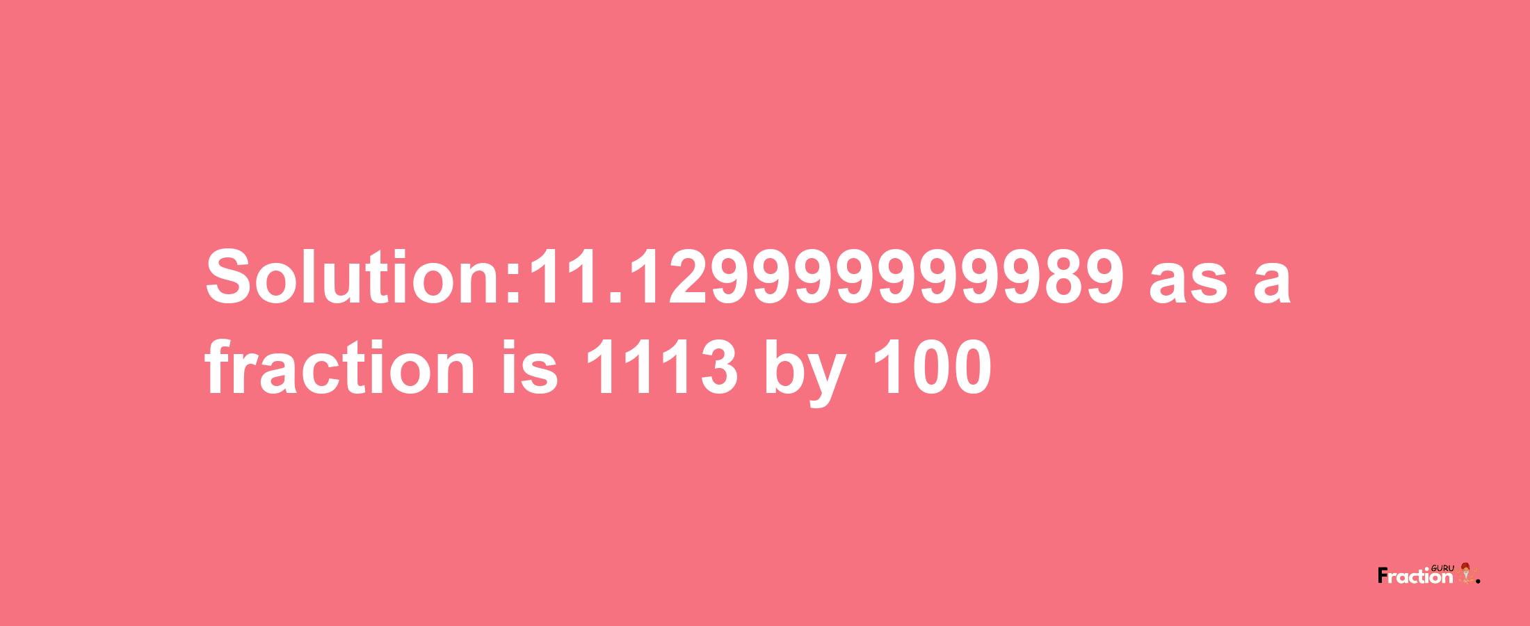 Solution:11.129999999989 as a fraction is 1113/100