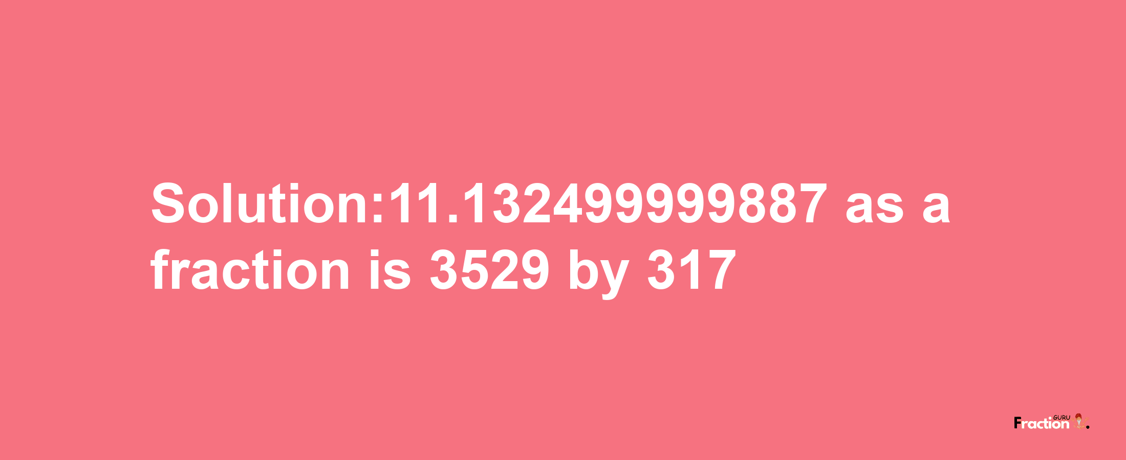 Solution:11.132499999887 as a fraction is 3529/317