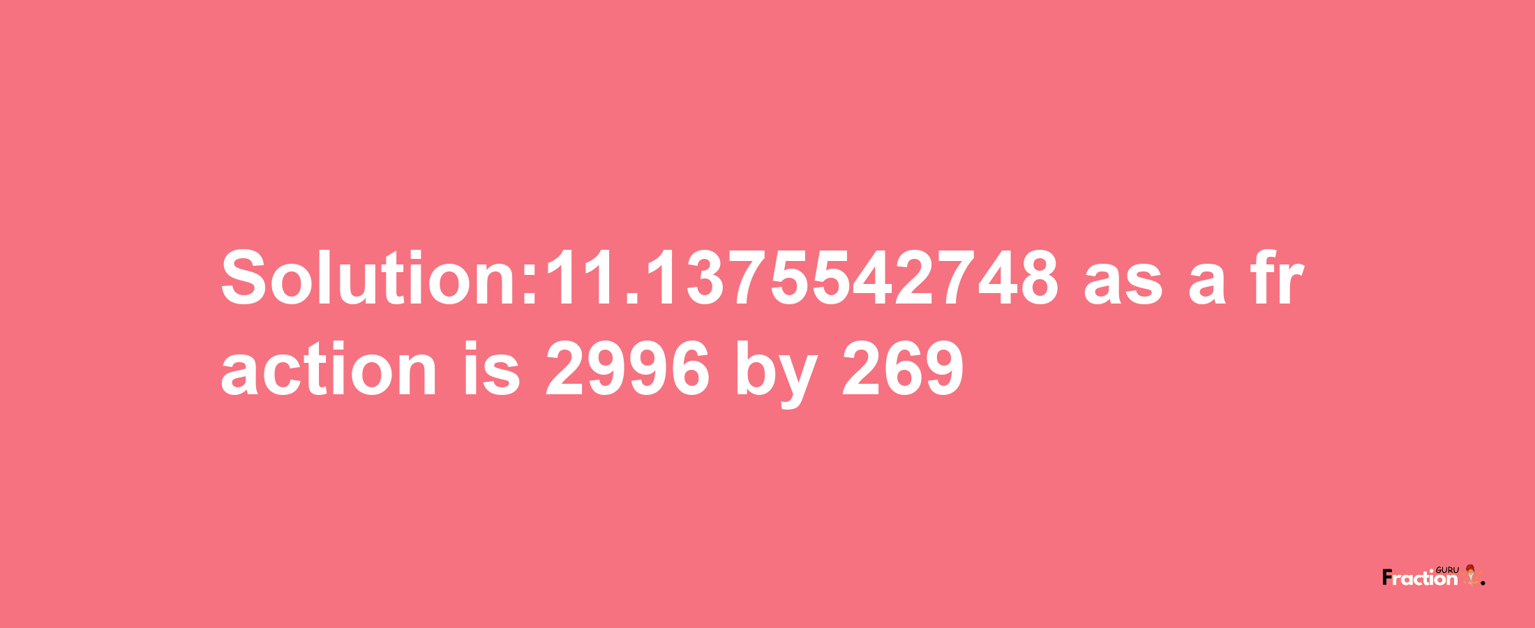 Solution:11.1375542748 as a fraction is 2996/269