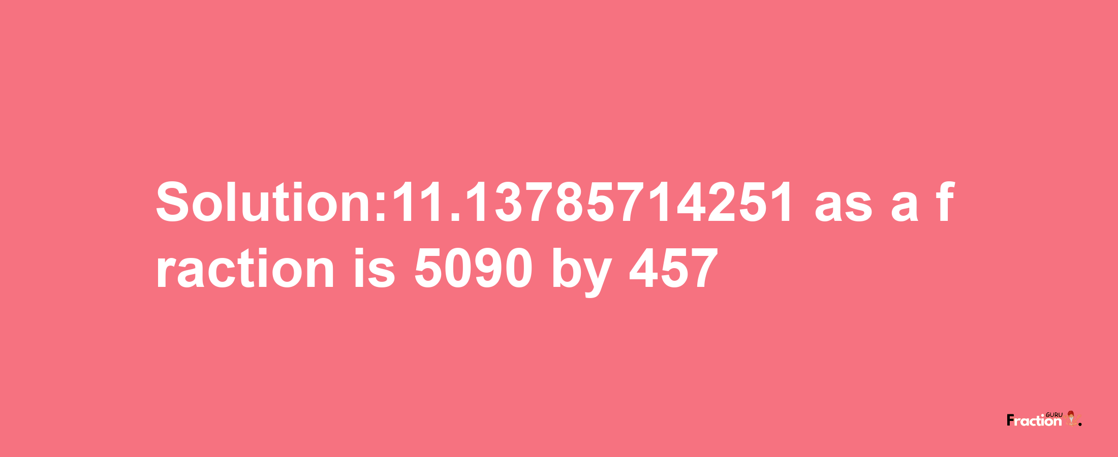 Solution:11.13785714251 as a fraction is 5090/457