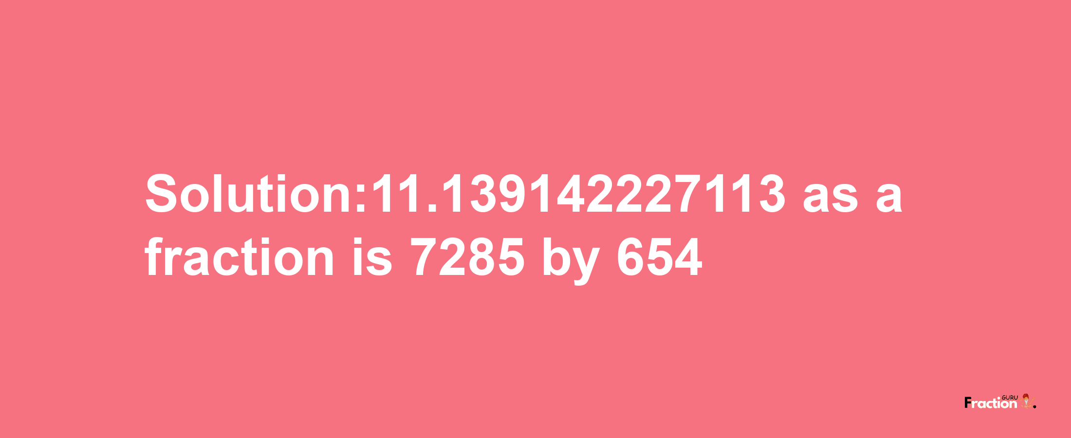 Solution:11.139142227113 as a fraction is 7285/654