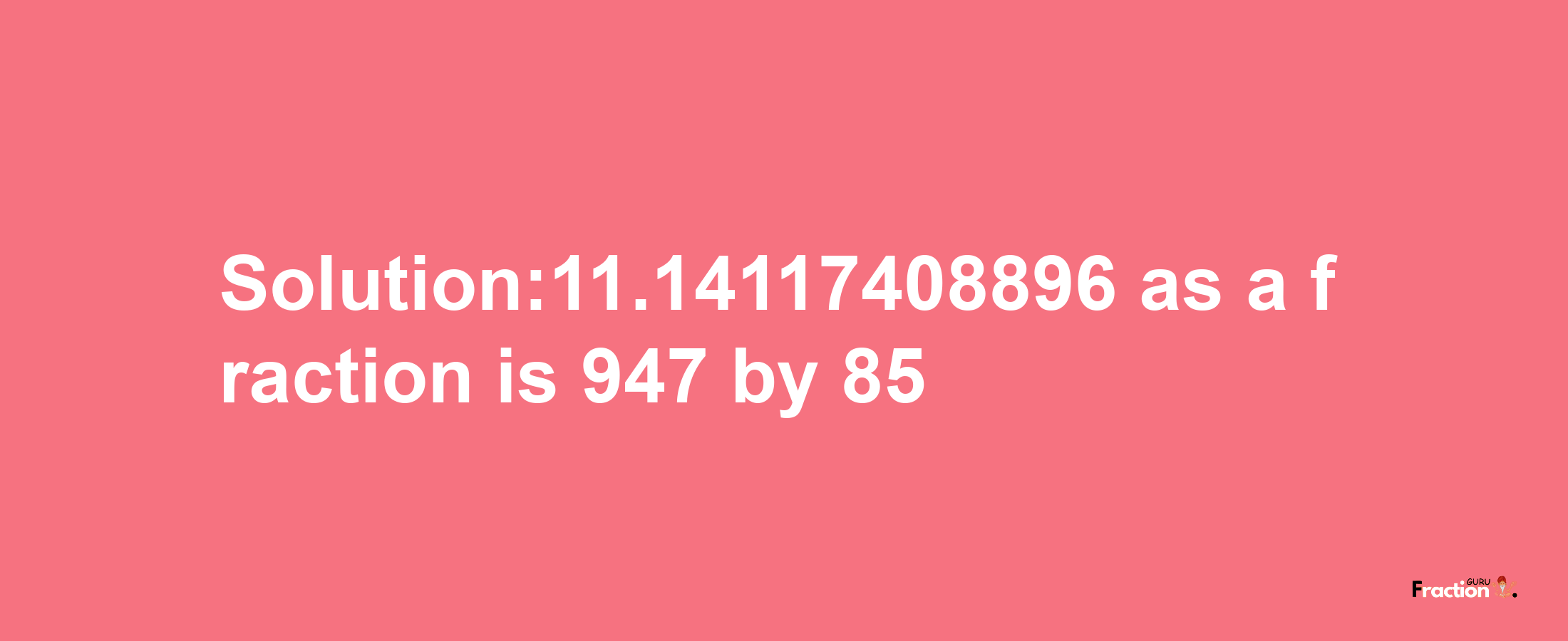 Solution:11.14117408896 as a fraction is 947/85